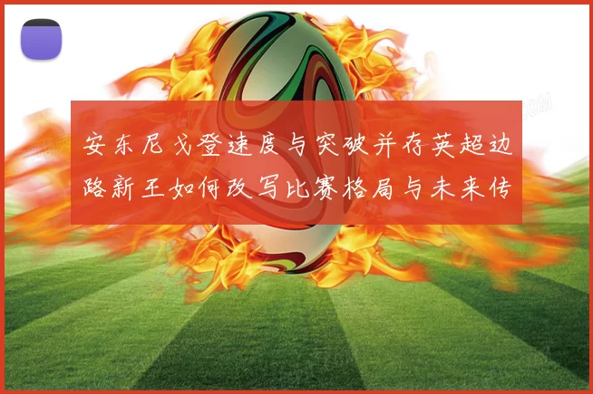 安东尼戈登速度与突破并存英超边路新王如何改写比赛格局与未来传奇