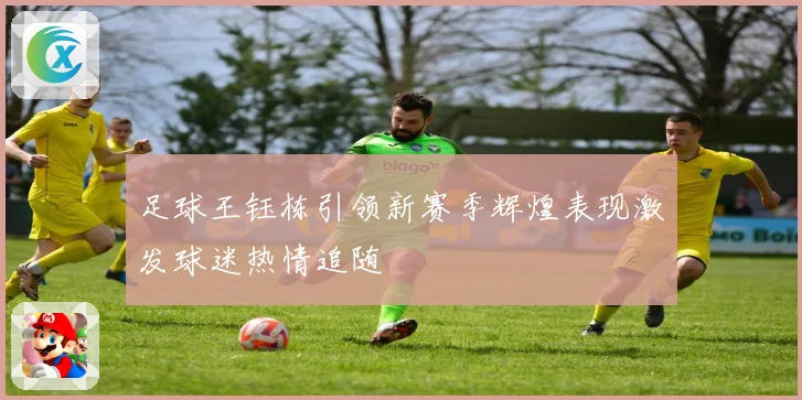 足球王钰栋引领新赛季辉煌表现激发球迷热情追随