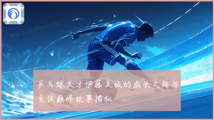 乒乓球天才伊藤美诚的成长之路与竞技巅峰故事揭秘