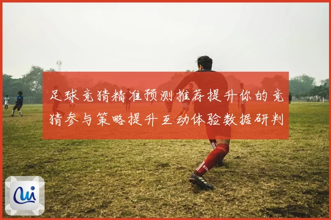 足球竞猜精准预测推荐提升你的竞猜参与策略提升互动体验数据研判