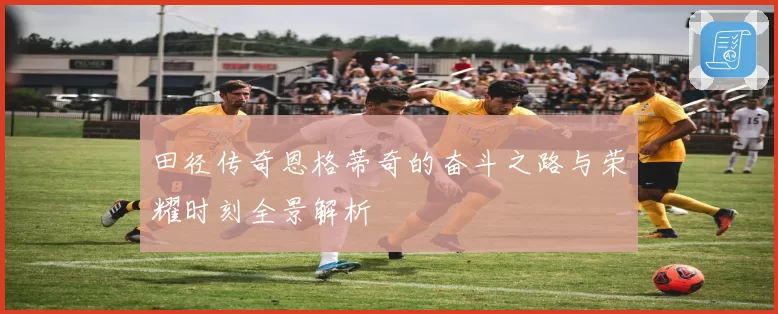 田径传奇恩格蒂奇的奋斗之路与荣耀时刻全景解析