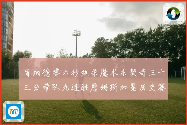 肯纳德零六秒绝杀魔术东契奇三十三分带队九连胜詹姆斯加冕历史赛场复盘