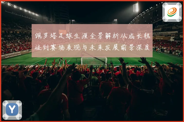 佩罗塔足球生涯全景解析从成长轨迹到赛场表现与未来发展前景深度观察