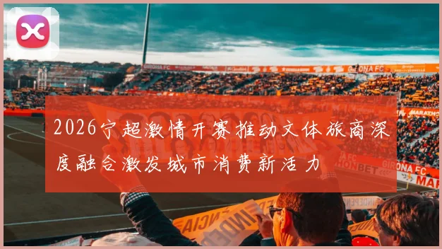 2026宁超激情开赛推动文体旅商深度融合激发城市消费新活力