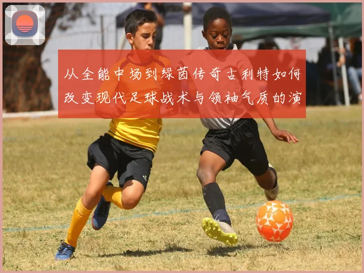 从全能中场到绿茵传奇古利特如何改变现代足球战术与领袖气质的演进