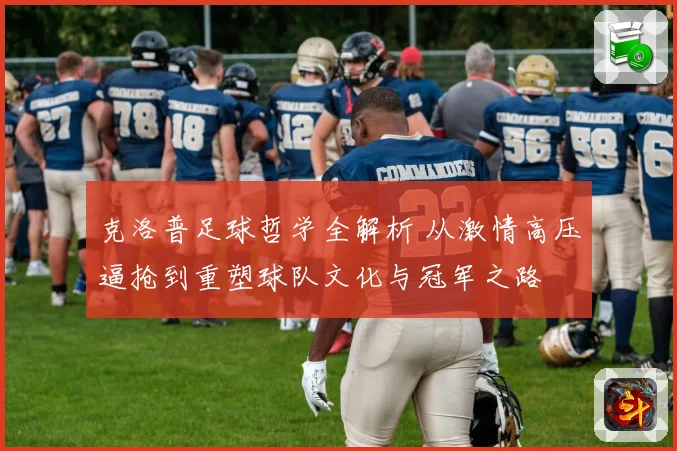 克洛普足球哲学全解析 从激情高压逼抢到重塑球队文化与冠军之路