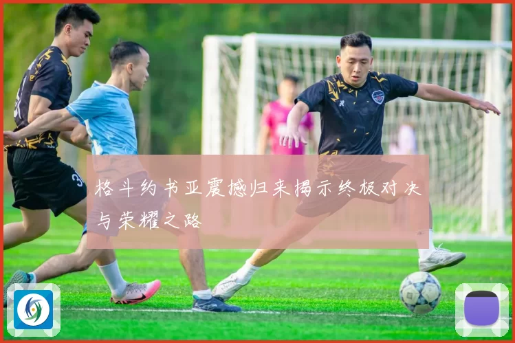 格斗约书亚震撼归来揭示终极对决与荣耀之路