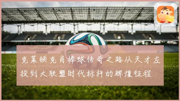 克莱顿克肖棒球传奇之路从天才左投到大联盟时代标杆的辉煌征程