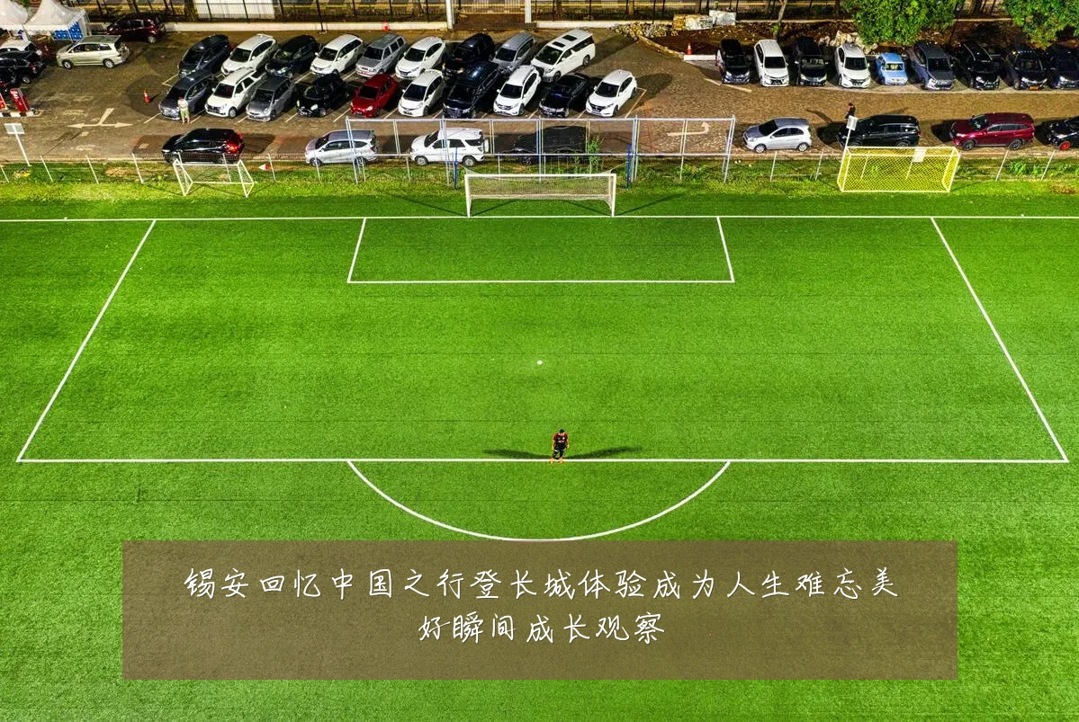 锡安回忆中国之行登长城体验成为人生难忘美好瞬间成长观察