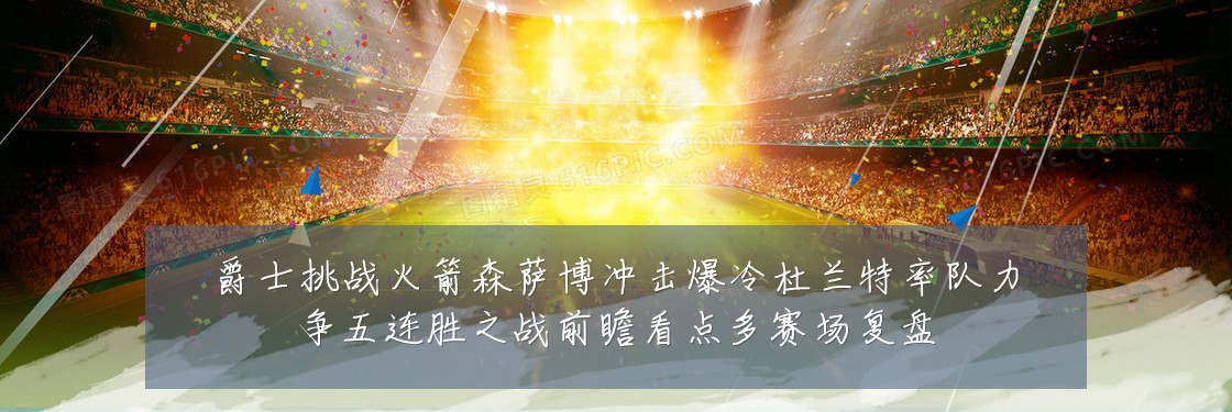 爵士挑战火箭森萨博冲击爆冷杜兰特率队力争五连胜之战前瞻看点多赛场复盘