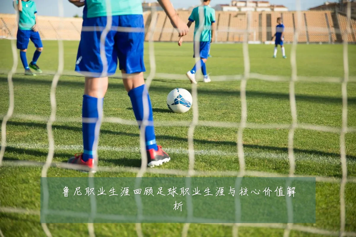 鲁尼职业生涯回顾足球职业生涯与核心价值解析
