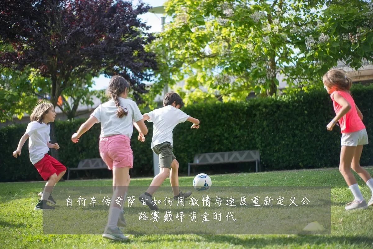 自行车传奇萨甘如何用激情与速度重新定义公路赛巅峰黄金时代