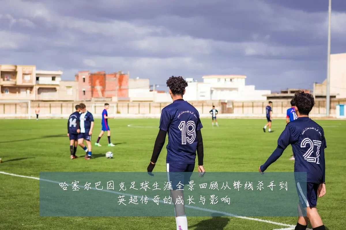 哈塞尔巴因克足球生涯全景回顾从锋线杀手到英超传奇的成长与影响